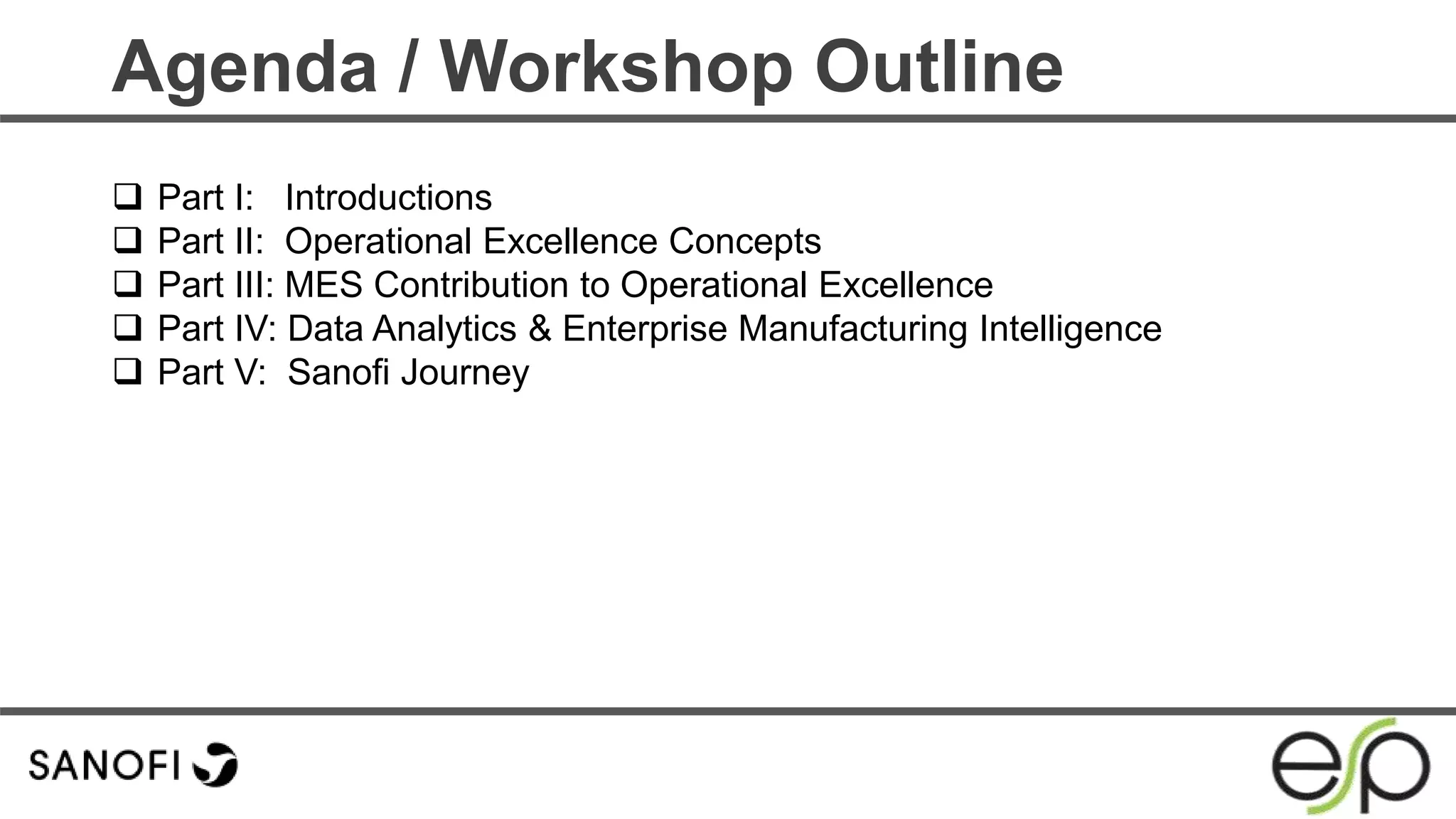  Part I: Introductions
 Part II: Operational Excellence Concepts
 Part III: MES Contribution to Operational Excellence
 Part IV: Data Analytics & Enterprise Manufacturing Intelligence
 Part V: Sanofi Journey
Agenda / Workshop Outline
 