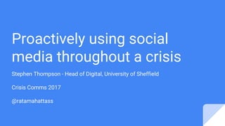 Proactively using social
media throughout a crisis
Stephen Thompson - Head of Digital, University of Sheffield
Crisis Comms 2017
@ratamahattass
 