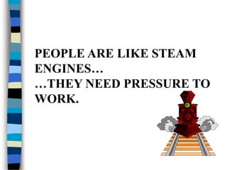 PEOPLE ARE LIKE STEAM
ENGINES…
…THEY NEED PRESSURE TO
WORK.
 
