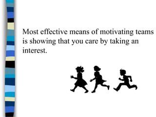 Most effective means of motivating teams
is showing that you care by taking an
interest.
 