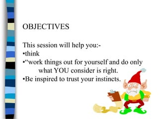 OBJECTIVES
This session will help you:-
•think
•“work things out for yourself and do only
what YOU consider is right.
•Be inspired to trust your instincts.
 
