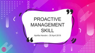 PROACTIVE
MANAGEMENT
SKILL
Aprillia Handini - 30 April 2019
 