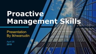 Proactive
Management Skills
Presentation
By Ikhwanudin
April 29
2019
 