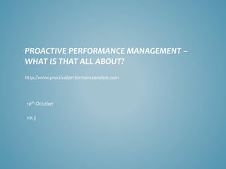 PROACTIVE PERFORMANCE MANAGEMENT – WHAT IS THAT ALL ABOUT? 
10thOctober 
v0.3 
http://www.practicalperformanceanalyst.com  