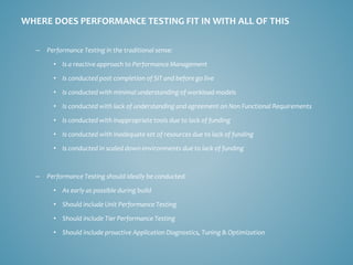 –Performance Testing in the traditional sense: 
•Is a reactive approach to Performance Management 
•Is conducted post comp...