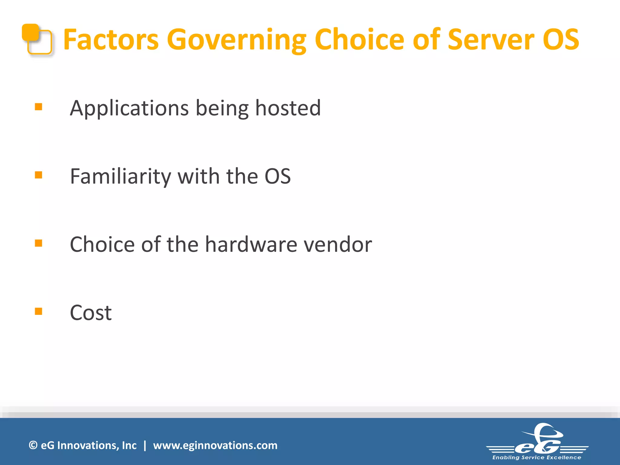 Factors Governing Choice of Server OS 
 Applications being hosted 
 Familiarity with the OS 
 Choice of the hardware vendor 
 Cost 
© eG Innovations, Inc | www.eginnovations.com 
 