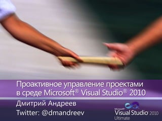 Проактивное управление проектами в средеMicrosoft® Visual Studio®2010 Дмитрий Андреев Twitter: @dmandreev 