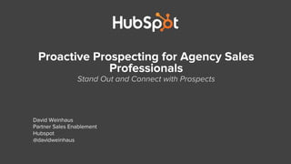 Proactive Prospecting for Agency Sales
Professionals
Stand Out and Connect with Prospects
David Weinhaus
Partner Sales Enablement
Hubspot
@davidweinhaus
 