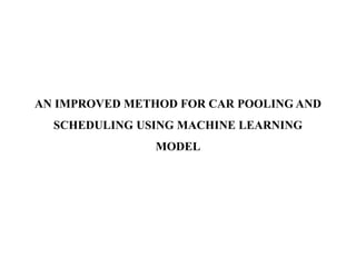 AN IMPROVED METHOD FOR CAR POOLING AND
SCHEDULING USING MACHINE LEARNING
MODEL
 