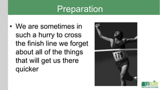 Preparation
• We are sometimes in
  such a hurry to cross
  the finish line we forget
  about all of the things
  that will get us there
  quicker
 