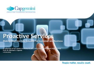 Proactive Services
Making Machine Data Valuable for Customer and Business
A collection of IoT assets creatd by CC, SES, DCX, Sogeti, and Sogeti High Tech by
Prof. Dr. Michael J. Capone
v 16.10.2015
 