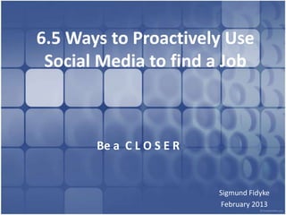 6.5 Ways to Proactively Use
 Social Media to find a Job



       Be a C L O S E R


                          Sigmund Fidyke
                          February 2013
 