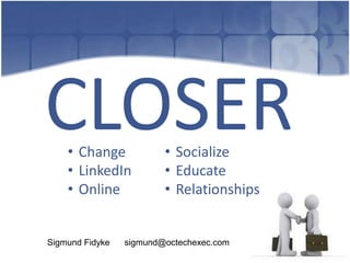CLOSER
    • Change             • Socialize
    • LinkedIn           • Educate
    • Online             • Relationships


Sigmund Fidyke   sigmund@octechexec.com
 
