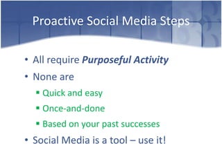 Proactive Social Media Steps

• All require Purposeful Activity
• None are
   Quick and easy
   Once-and-done
   Based on your past successes
• Social Media is a tool – use it!
 