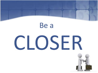 Be a

CLOSER
 