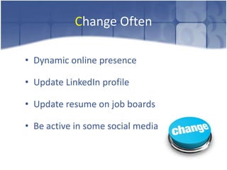 Change Often

• Dynamic online presence

• Update LinkedIn profile

• Update resume on job boards

• Be active in some social media
 