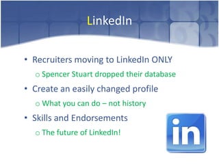 LinkedIn

• Recruiters moving to LinkedIn ONLY
  o Spencer Stuart dropped their database
• Create an easily changed profile
  o What you can do – not history
• Skills and Endorsements
  o The future of LinkedIn!
 