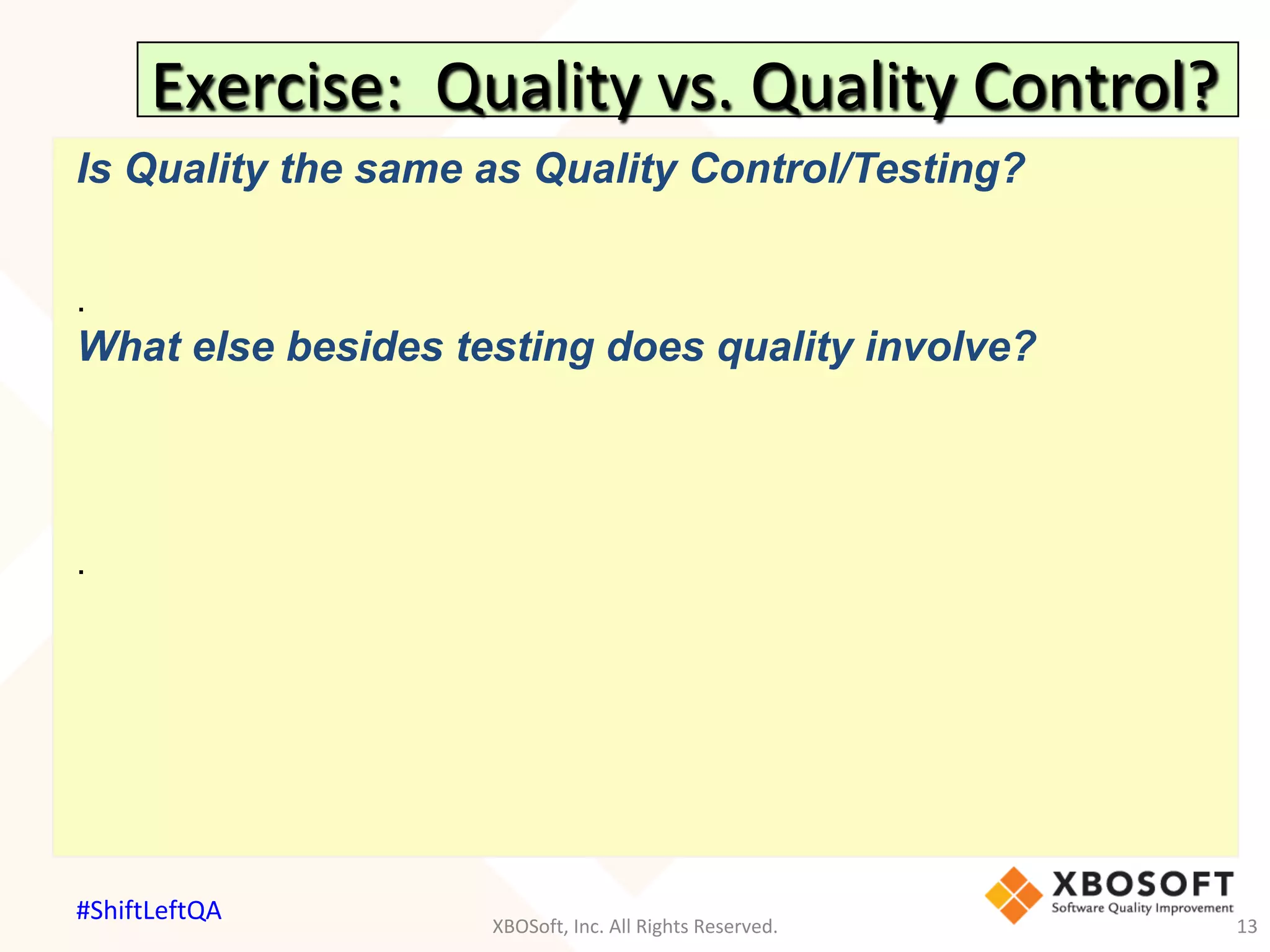Exercise:		Quality	vs.	Quality	Control?	
Is Quality the same as Quality Control/Testing?
.
What else besides testing does quality involve?
.
XBOSoft,	Inc.	All	Rights	Reserved.	 13	
#ShiftLeftQA	
 