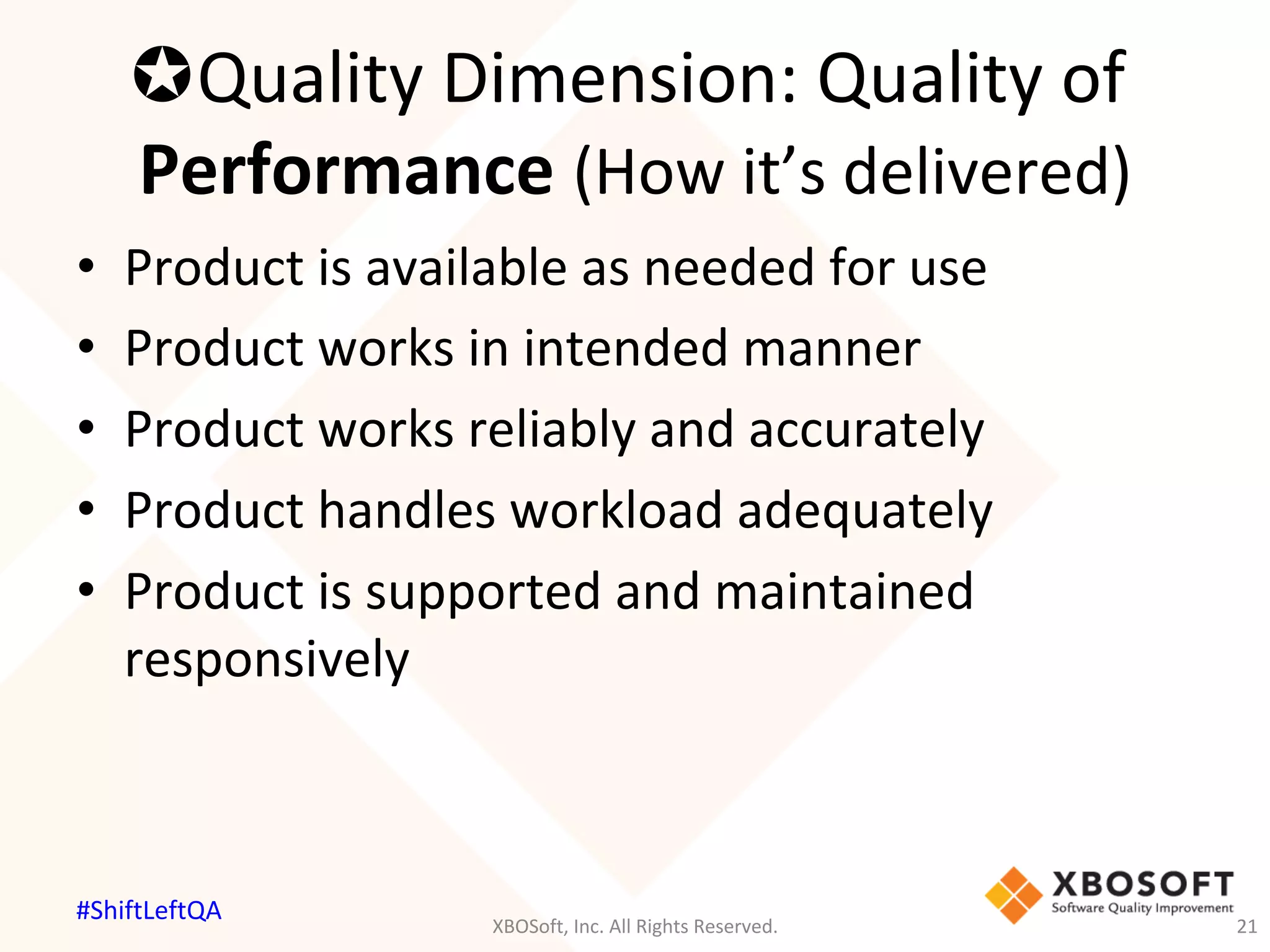 µ Quality	Dimension:	Quality	of	
Performance	(How	it’s	delivered)	
•  Product	is	available	as	needed	for	use	
•  Product	works	in	intended	manner	
•  Product	works	reliably	and	accurately	
•  Product	handles	workload	adequately	
•  Product	is	supported	and	maintained	
responsively	
XBOSoft,	Inc.	All	Rights	Reserved.	 21	
#ShiftLeftQA	
 