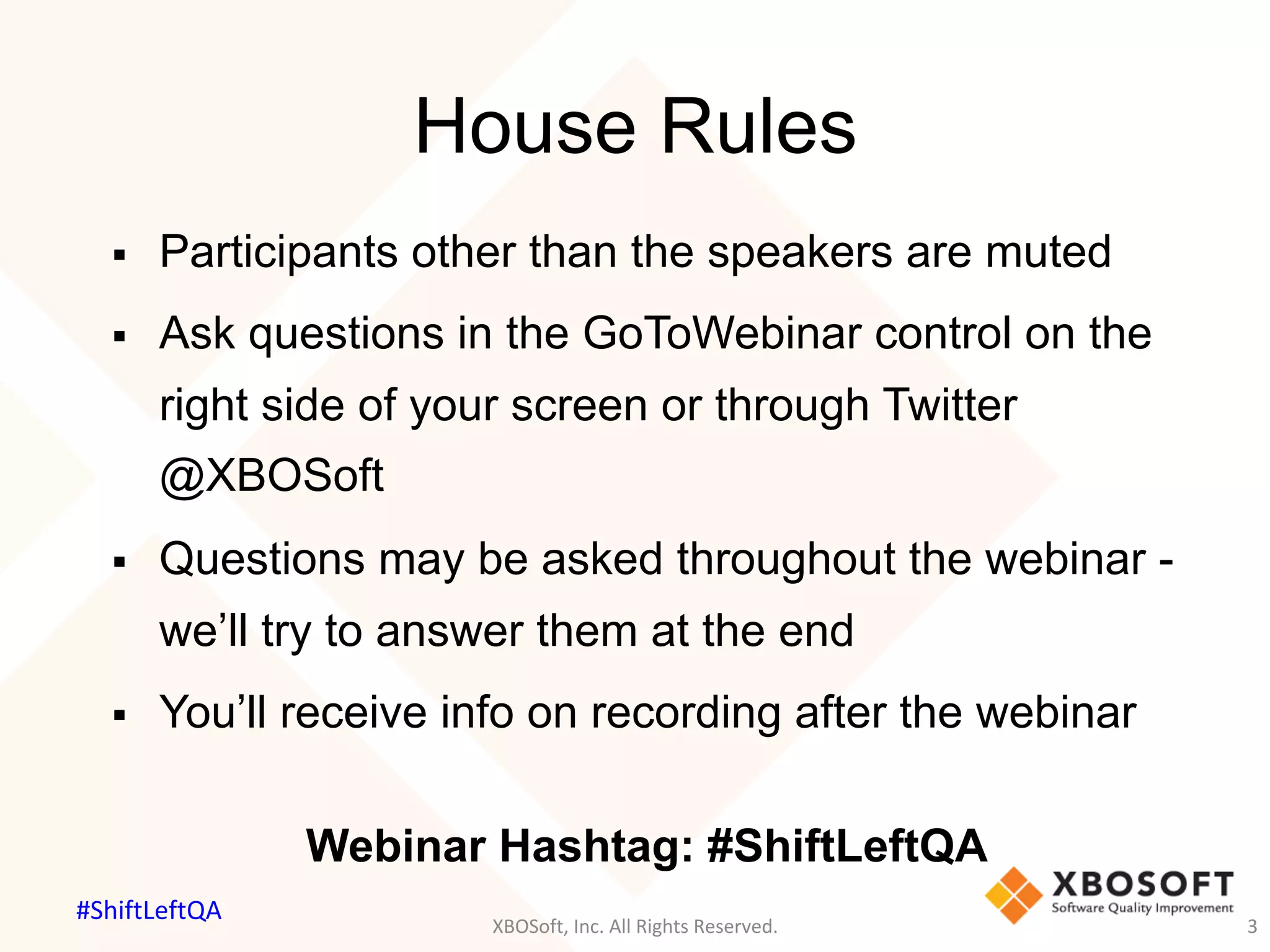 House Rules
§  Participants other than the speakers are muted
§  Ask questions in the GoToWebinar control on the
right side of your screen or through Twitter
@XBOSoft
§  Questions may be asked throughout the webinar -
we’ll try to answer them at the end
§  You’ll receive info on recording after the webinar
Webinar Hashtag: #ShiftLeftQA
XBOSoft,	Inc.	All	Rights	Reserved.	 3	
#ShiftLeftQA	
 
