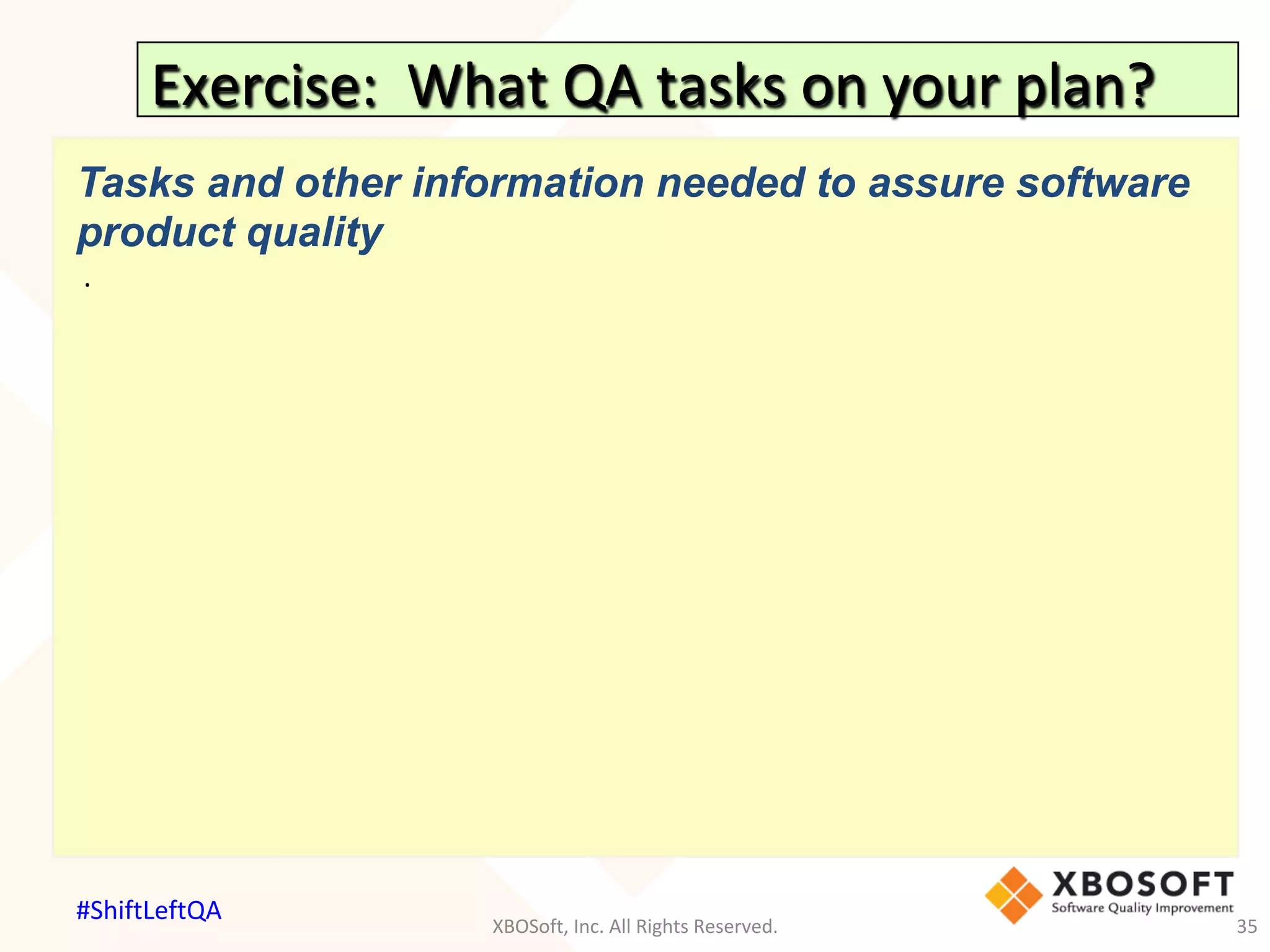 Exercise:		What	QA	tasks	on	your	plan?	
Tasks and other information needed to assure software
product quality		
	.	
	
			
XBOSoft,	Inc.	All	Rights	Reserved.	 35	
#ShiftLeftQA	
 