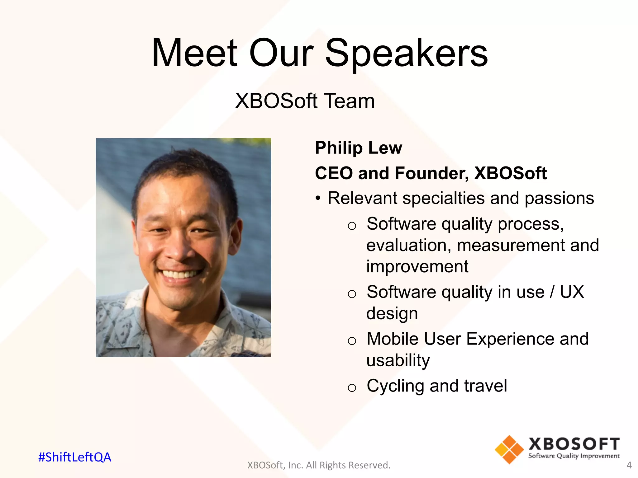 Meet Our Speakers
Philip Lew
CEO and Founder, XBOSoft
•  Relevant specialties and passions
o  Software quality process,
evaluation, measurement and
improvement
o  Software quality in use / UX
design
o  Mobile User Experience and
usability
o  Cycling and travel
XBOSoft,	Inc.	All	Rights	Reserved.	 4	
XBOSoft Team
#ShiftLeftQA	
 