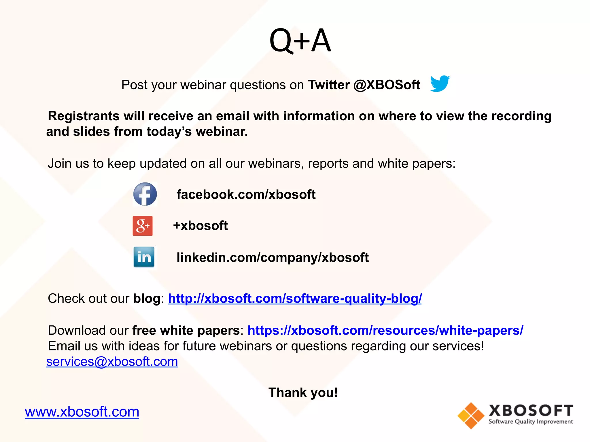 Post your webinar questions on Twitter @XBOSoft
Registrants will receive an email with information on where to view the recording
and slides from today’s webinar.
Join us to keep updated on all our webinars, reports and white papers:
facebook.com/xbosoft
+xbosoft
linkedin.com/company/xbosoft
Check out our blog: http://xbosoft.com/software-quality-blog/
Download our free white papers: https://xbosoft.com/resources/white-papers/
Email us with ideas for future webinars or questions regarding our services!
services@xbosoft.com
Thank you!
Q+A
www.xbosoft.com
 