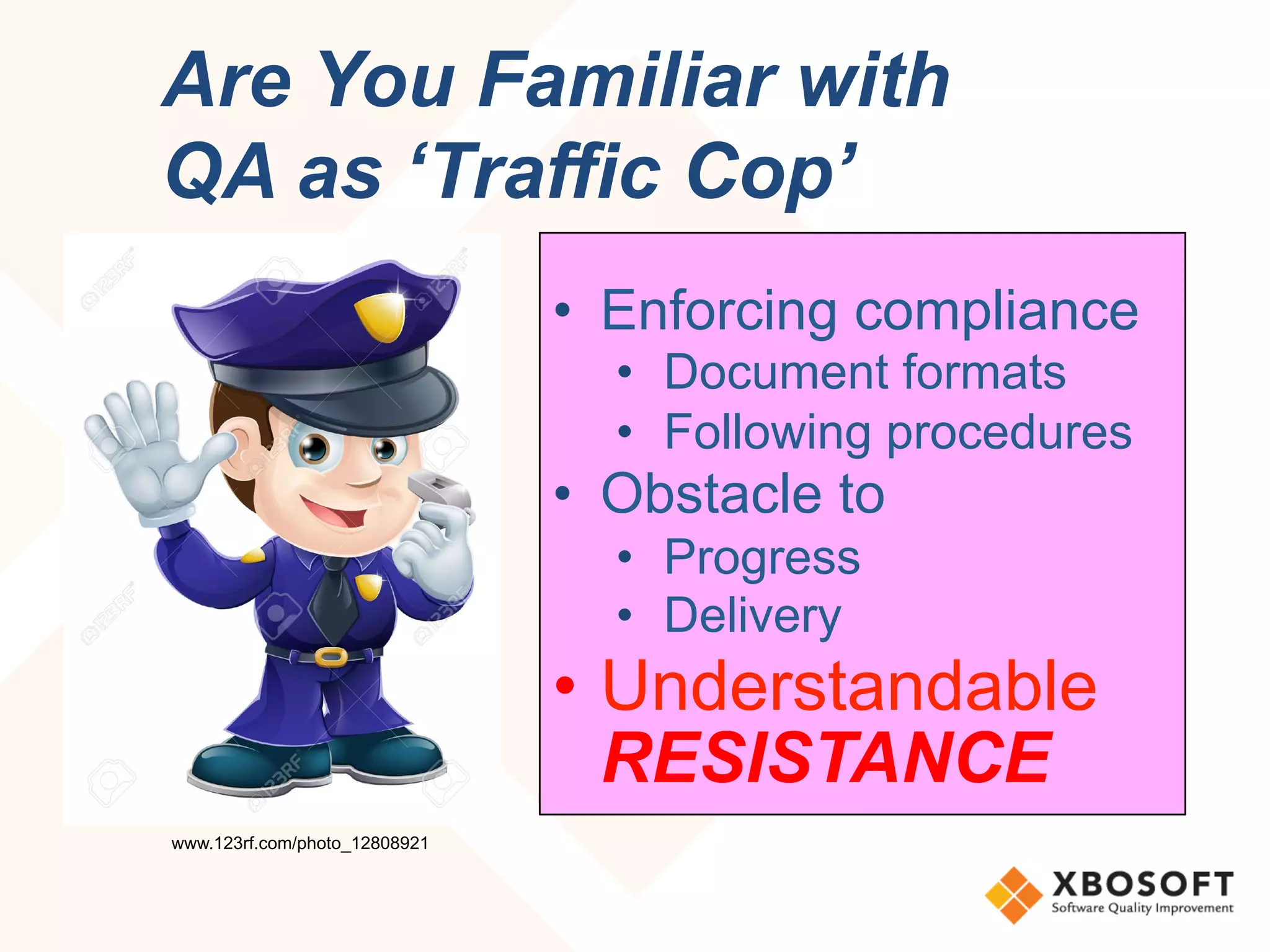 •  Enforcing compliance
•  Document formats
•  Following procedures
•  Obstacle to
•  Progress
•  Delivery
•  Understandable
RESISTANCE
Are You Familiar with
QA as ‘Traffic Cop’
www.123rf.com/photo_12808921
 