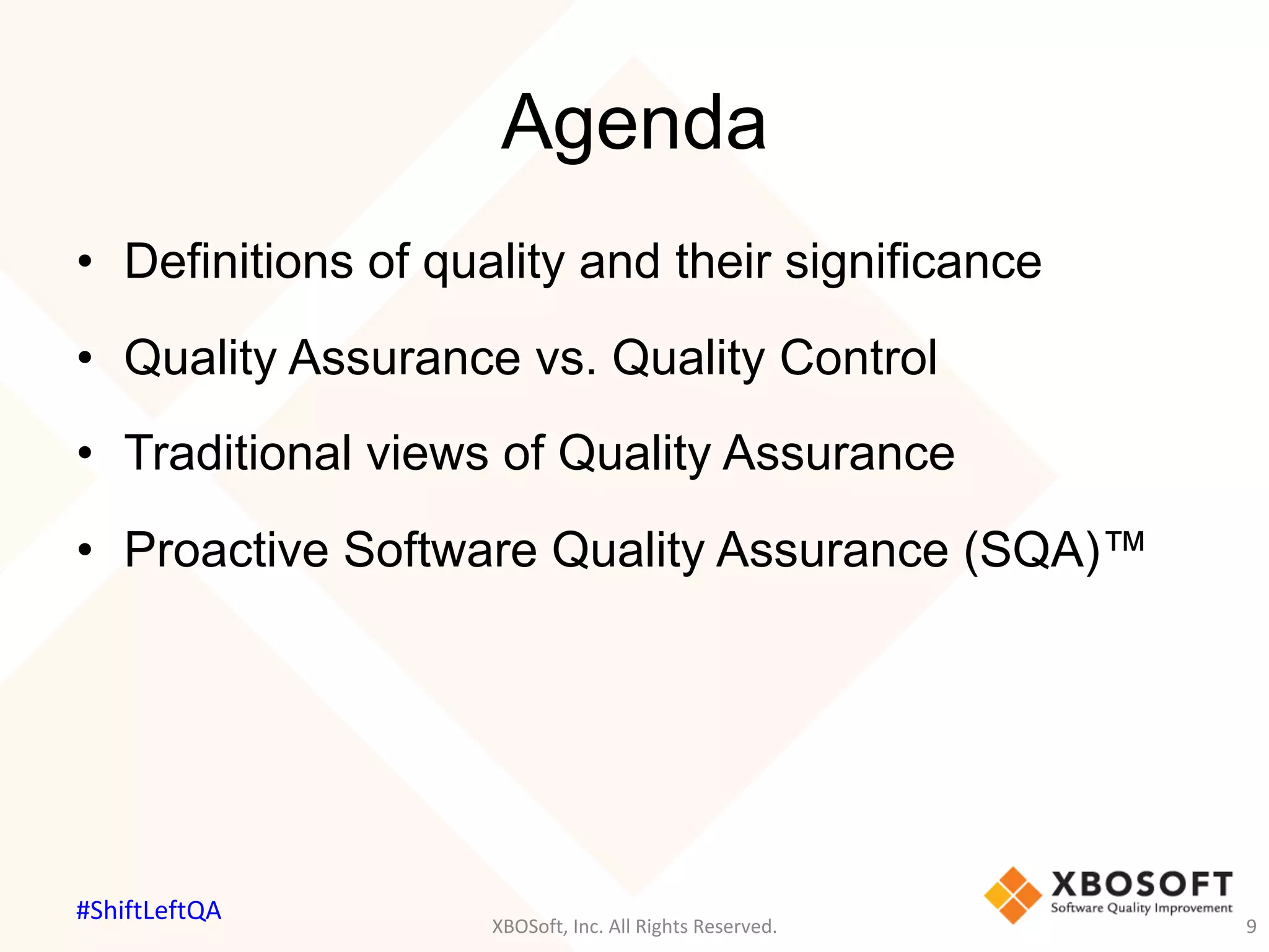 Agenda
XBOSoft,	Inc.	All	Rights	Reserved.	 9	
•  Definitions of quality and their significance
•  Quality Assurance vs. Quality Control
•  Traditional views of Quality Assurance
•  Proactive Software Quality Assurance (SQA)™
#ShiftLeftQA	
 