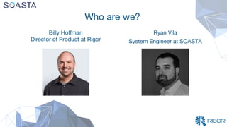 Who are we?
Billy Hoﬀman
Director of Product at Rigor


Ryan Vila
System Engineer at SOASTA
 
