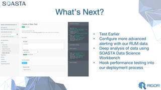 What’s Next?
•  Test Earlier
•  Conﬁgure more advanced
alerting with our RUM data
•  Deep analysis of data using
SOASTA Data Science
Workbench
•  Hook performance testing into
our deployment process
 
