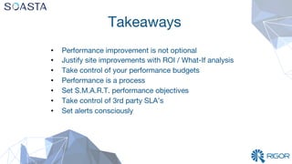 Takeaways 
•  Performance improvement is not optional
•  Justify site improvements with ROI / What-If analysis
•  Take control of your performance budgets
•  Performance is a process
•  Set S.M.A.R.T. performance objectives
•  Take control of 3rd party SLA’s
•  Set alerts consciously
 