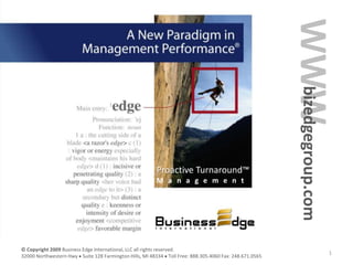 WWW
                                                                                                          bizedgegroup.com
                                                        Proactive Turnaround™
                                                        M a n a g e m e n t




© Copyright 2009 Business Edge International, LLC all rights reserved.
                                                                                                                         1
32000 Northwestern Hwy Suite 128 Farmington Hills, MI 48334 Toll Free: 888.305.4060 Fax: 248.671.0565
 