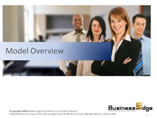 Model Overview




© Copyright 2009 Business Edge International, LLC all rights reserved.
32000 Northwestern Hwy Suite 128 Farmington Hills, MI 48334 Toll Free: 888.305.4060 Fax: 248.671.0565   6
 