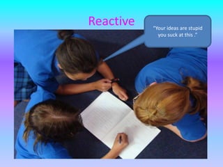 Reactive“Your ideas are stupid you suck at this .”