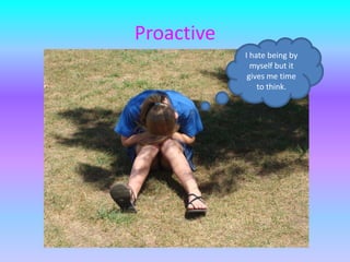 ProactiveI hate being by myself but it gives me time to think.