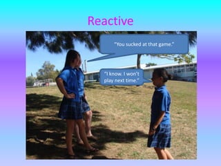 Reactive“You sucked at that game.”“I know. I won’t play next time.”