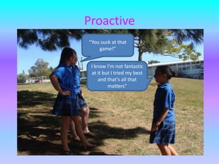 Proactive“You suck at that game!”I know I’m not fantastic at it but I tried my best and that's all that matters”