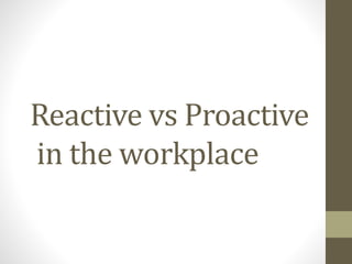 Reactive vs Proactive
in the workplace
 