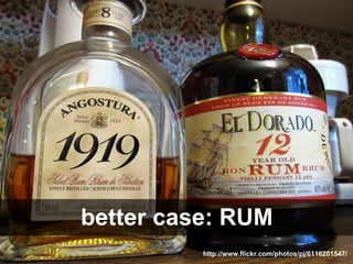 better case: RUM
          http://www.flickr.com/photos/pj/6116201547/
 