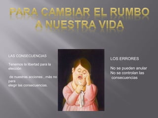 LAS CONSECUENCIAS Tenemos la libertad para la elección  de nuestras acciones , más no para  elegir las consecuencias. LOS ERRORES No se pueden anular No se controlan las consecuencias 