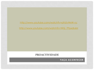 F A Ç A A C O N T E C E R
PROACTIVIDADE
http://www.youtube.com/watch?v=pFs5vWxW-vc
http://www.youtube.com/watch?v=WQ_7PpxdL6M
 