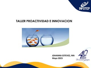 TALLER PROACTIVIDAD E INNOVACION
JOHANNA ESTEVEZ, MA
Mayo 2023
 