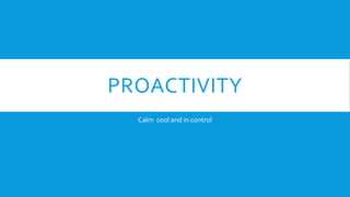 PROACTIVITY
Calm cool and in control
 