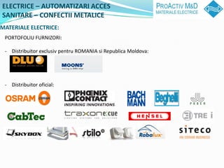 ELECTRICE C AUTOMATIZARI ACCES
SANITARE C CONFECTII METALICE
MATERIALE ELECTRICE:
 PORTOFOLIU FURNIZORI:

 - Distribuitor exclusiv pentru ROMANIA si Republica Moldova:




 - Distribuitor oficial:
 