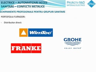 ELECTRICE C AUTOMATIZARI ACCES
SANITARE C CONFECTII METALICE
ECHIPAMENTE PROFESIONALE PENTRU GRUPURI SANITARE
PORTOFOLIU FURNIZORI:

- Distribuitor direct:
 