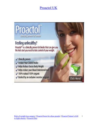 Proactol UK




Risk of weight loss surgery | Proactol boon for obese people | Proactol Nature’s Gift   1
to fight obesity | Proactol Diet
 