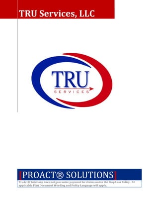 TRU Services, LLC




[PROACT® SOLUTIONS]
ProAct® Solutions does not guarantee payment for claims under the Stop Loss Policy. All
applicable Plan Document Wording and Policy Language will apply.
 