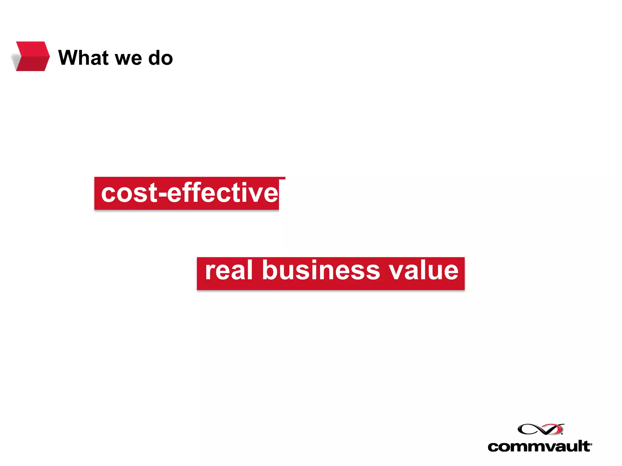 What we do
We are relentlessly focused
on giving companies better, more
cost-effective ways to protect,
manage, access and
derive real business value
from their data and information.
cost-effective
real business value
 
