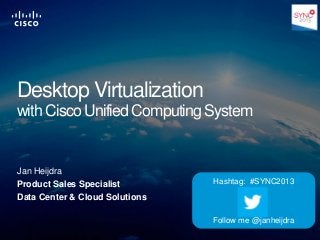 © 2013 Cisco and/or its affiliates. All rights reserved. Cisco Confidential 1
Desktop Virtualization
with Cisco Unified Computing System
Jan Heijdra
Product Sales Specialist
Data Center & Cloud Solutions
Hashtag: #SYNC2013
Follow me @janheijdra
 